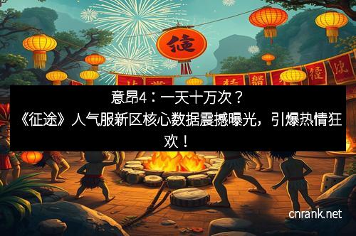 意昂4：一天十万次？《征途》人气服新区核心数据震撼曝光，引爆热情狂欢！