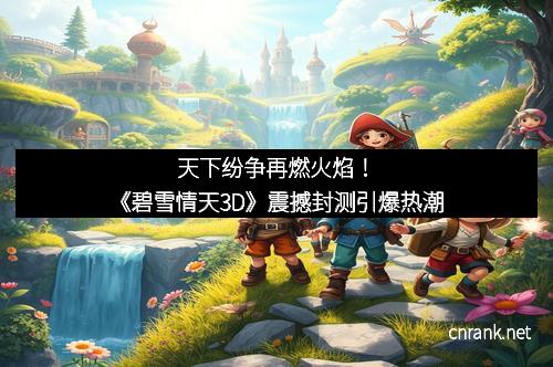 天下纷争再燃火焰！《碧雪情天3D》震撼封测引爆热潮
