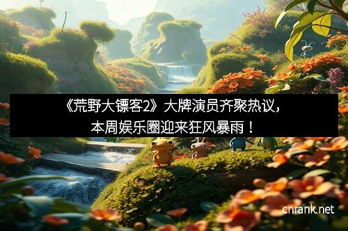 《荒野大镖客2》大牌演员齐聚热议，本周娱乐圈迎来狂风暴雨！